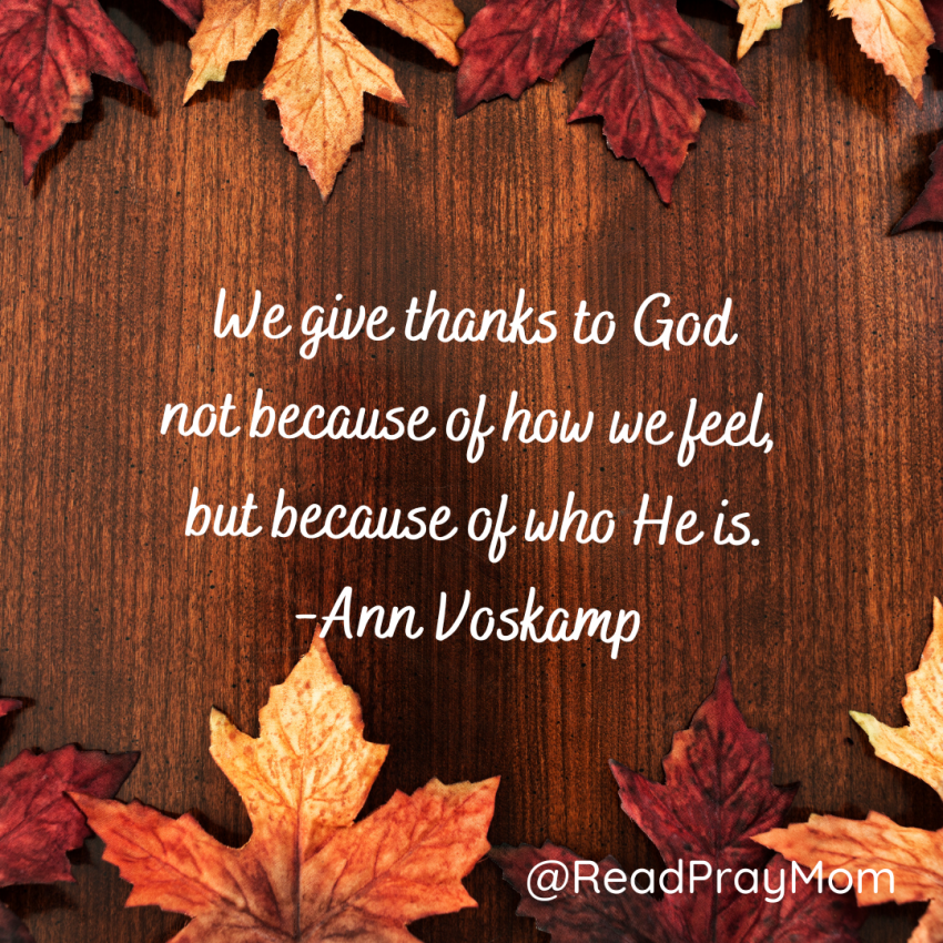 "We give thanks to God not because of how we feel but because of who He is." -Ann Voskamp